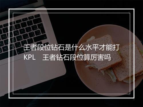 王者段位钻石是什么水平才能打KPL　王者钻石段位算厉害吗
