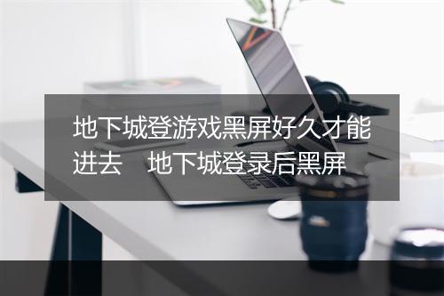 地下城登游戏黑屏好久才能进去　地下城登录后黑屏