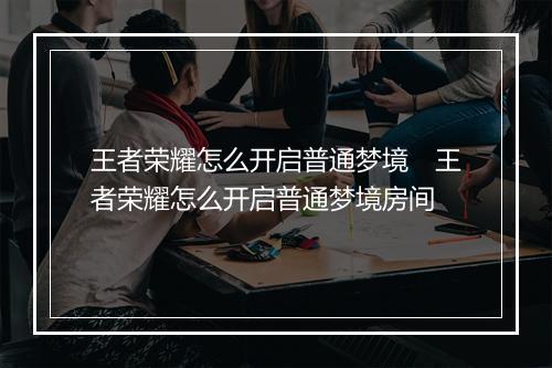 王者荣耀怎么开启普通梦境　王者荣耀怎么开启普通梦境房间