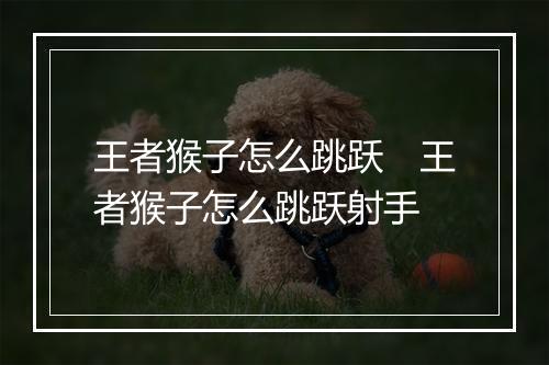 王者猴子怎么跳跃　王者猴子怎么跳跃射手